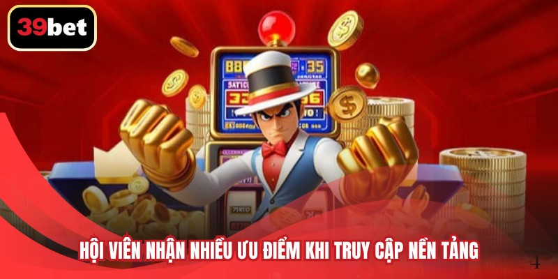 Hội viên nhận nhiều ưu điểm khi truy cập nền tảng