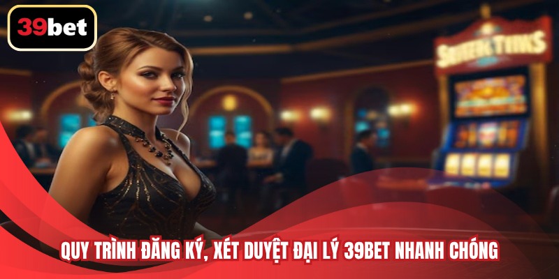 Quy trình đăng ký, xét duyệt Đại lý 39BET nhanh chóng